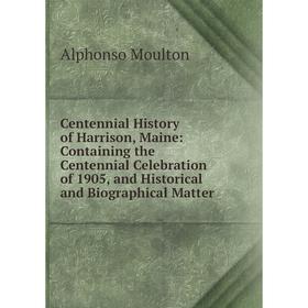 

Книга Centennial History of Harrison, Maine: Containing the Centennial Celebration of 1905, and Historical and Biographical Matter