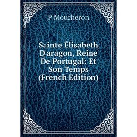 

Книга Sainte Élisabeth D'aragon, Reine De Portugal: Et Son Temps (French Edition)