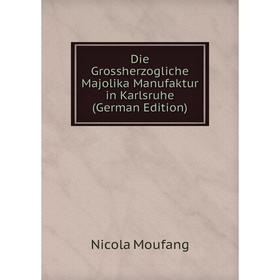 

Книга Die Grossherzogliche Majolika Manufaktur in Karlsruhe (German Edition)