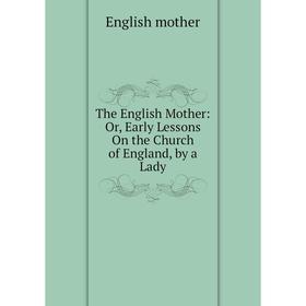 

Книга The English Mother: Or, Early Lessons On the Church of England, by a Lady
