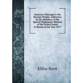 

Книга America's Message to the Russian People: Addresses by the Members of the Special Diplomatic Mission of the United States to Russia in the Year 1