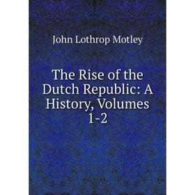

Книга The Rise of the Dutch Republic: A History, Volumes 1-2