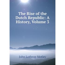 

Книга The Rise of the Dutch Republic: A History, Volume 3