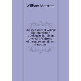 

Книга The true story of George Eliot in relation to Adam Bede, giving the real life history of the more prominent characters