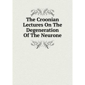 

Книга The Croonian Lectures On The Degeneration Of The Neurone