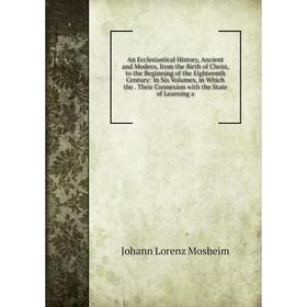 

Книга An Ecclesiastical History, Ancient and Modern, from the Birth of Christ, to the Beginning of the Eighteenth Century: In Six Volumes, in Which th