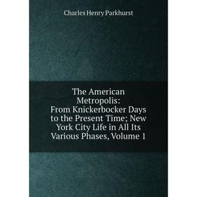 

Книга The American Metropolis: From Knickerbocker Days to the Present Time; New York City Life in All Its Various Phases, Volume 1