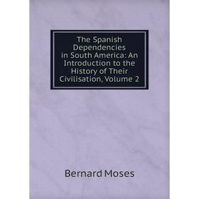 

Книга The Spanish Dependencies in South America: An Introduction to the History of Their Civilisation, Volume 2