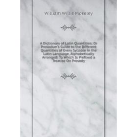 

Книга A Dictionary of Latin Quantities: Or Prosodian's Guide to the Different Quantities of Every Syllable in the Latin Language, Alphabetically Arran