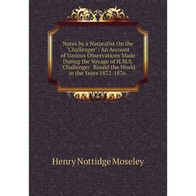 

Книга Notes by a Naturalist On the Challenger: An Account of Various Observations Made During the Voyage of HMS Challenger Round the World in the Year