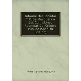 

Книга Informe Del Senador T. C. De Mosquera a Las Comisiones Reunidas Del Crédito Público (Spanish Edition)