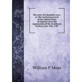 

Книга The story of a hundred years; or, The territorial growth of the United States of America since the organization of the Northwest territory, July
