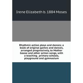 

Книга Rhythmic action plays and dances; a book of original games and dances, arranged progressively, to Mother Goose and other action songs, with a te