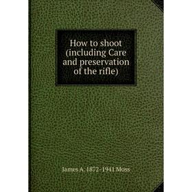 

Книга How to shoot (including Care and preservation of the rifle)