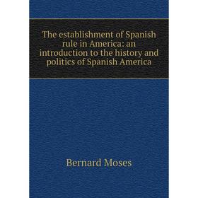 

Книга The establishment of Spanish rule in America: an introduction to the history and politics of Spanish America