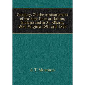 

Книга Geodesy. On the measurement of the base lines at Holton, Indiana and at St. Albans, West Virginia 1891 and 1892