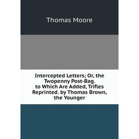 

Книга Intercepted Letters; Or, the Twopenny Post-Bag. to Which Are Added, Trifles Reprinted. by Thomas Brown, the Younger