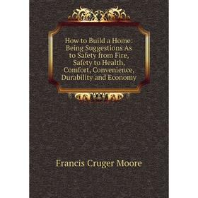 

Книга How to Build a Home: Being Suggestions As to Safety from Fire, Safety to Health, Comfort, Convenience, Durability and Economy