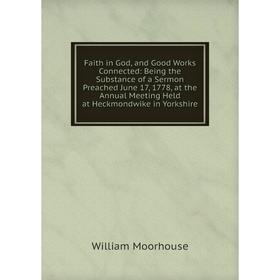 

Книга Faith in God, and Good Works Connected: Being the Substance of a Sermon Preached June 17, 1778, at the Annual Meeting Held at Heckmondwike in Yo