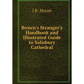 

Книга Brown's Stranger's Handbook and Illustrated Guide to Salisbury Cathedral