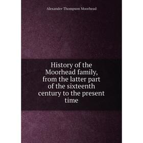

Книга History of the Moorhead family, from the latter part of the sixteenth century to the present time