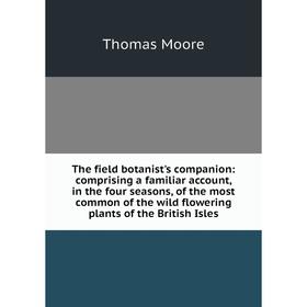 

Книга The field botanist's companion: comprising a familiar account, in the four seasons, of the most common of the wild flowering plants of the Briti