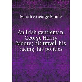 

Книга An Irish gentleman, George Henry Moore; his travel, his racing, his politics