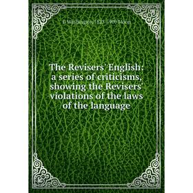 

Книга The Revisers' English: a series of criticisms, showing the Revisers' violations of the laws of the language