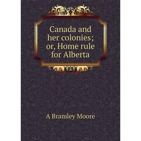 

Книга Canada and her colonies; or, Home rule for Alberta