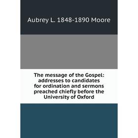 

Книга The message of the Gospel: addresses to candidates for ordination and sermons preached chiefly before the University of Oxford