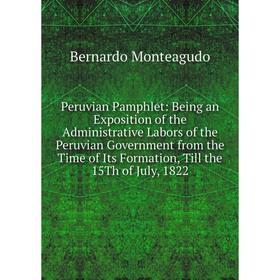 

Книга Peruvian Pamphlet: Being an Exposition of the Administrative Labors of the Peruvian Government from the Time of Its Formation, Till the 15Th of