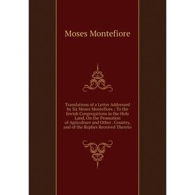 

Книга Translations of a Letter Addressed by Sir Moses Montefiore.: To the Jewish Congregations in the Holy Land, On the Promotion of Agriculture and O