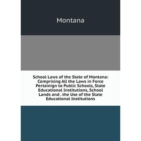 

Книга School Laws of the State of Montana: Comprising All the Laws in Force Pertainign to Public Schools, State Educational Institutions, School Lands