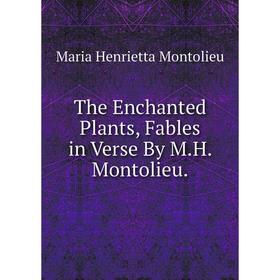 

Книга The Enchanted Plants, Fables in Verse By M.H. Montolieu