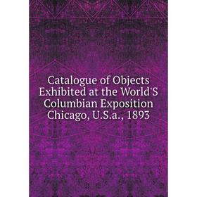 

Книга Catalogue of Objects Exhibited at the World'S Columbian Exposition Chicago, U.S.a., 1893