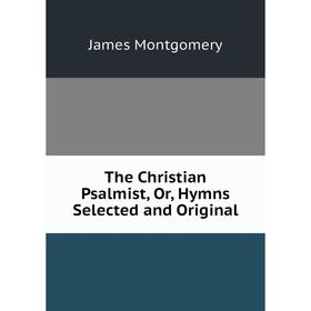 

Книга The Christian Psalmist, Or, Hymns Selected and Original