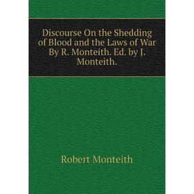 

Книга Discourse On the Shedding of Blood and the Laws of War By R. Monteith. Ed. by J. Monteith