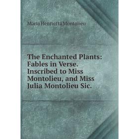 

Книга The Enchanted Plants: Fables in Verse. Inscribed to Miss Montolieu, and Miss Julia Montolieu Sic