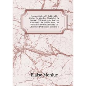 

Книга Commentaires Et Lettres De Blaise De Monluc, Maréchal De France: Édition Revue Sur Les Manuscrits Et Publée Avec Les Variantes Pour La Société D