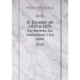 

Книга El Ecuador de 1825 a 1875. Sus Hombres, Sus Instituciones Y Sus Leyes