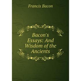 

Книга Bacon's Essays: And Wisdom of the Ancients