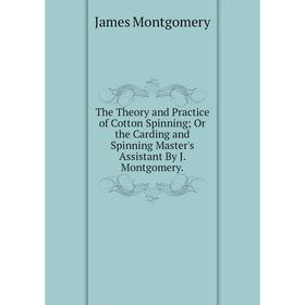 

Книга The Theory and Practice of Cotton Spinning; Or the Carding and Spinning Master's Assistant By J. Montgomery