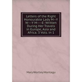 

Книга Letters of the Right Honourable Lady M — Y W — -Y M — — E: Written During Her Travels in Europe, Asia and Africa 3 Vols in 1