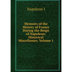 

Книга Memoirs of the History of France During the Reign of Napoleon: Historical Miscellanies, Volume 1