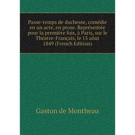 

Книга Passe-temps de duchesse, comédie en un acte, en prose Représentée pour la première fois, à Paris, sur le Théatre-Français, le 15 aôut 1849 Ed