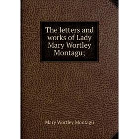 

Книга The letters and works of Lady Mary Wortley Montagu