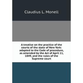 

Книга A treatise on the practice of the courts of the state of New York: adapted to the Code of procedure, as amended by the Act of April 11, 1849, an