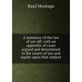 

Книга A summary of the law of set-off; with an appendix of cases argued and determined in the courts of law and equity upon that subject