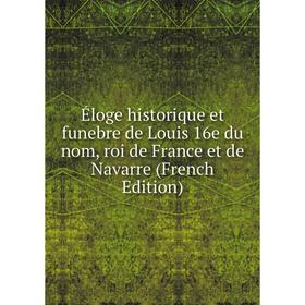 

Книга Éloge historique et funebre de Louis 16e du nom, roi de France et de Navarre (French Edition)