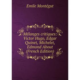 

Книга Mélanges critiques: Victor Hugo, Edgar Quinet, Michelet, Edmond About